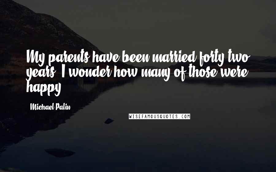 Michael Palin Quotes: My parents have been married forty-two years. I wonder how many of those were happy.