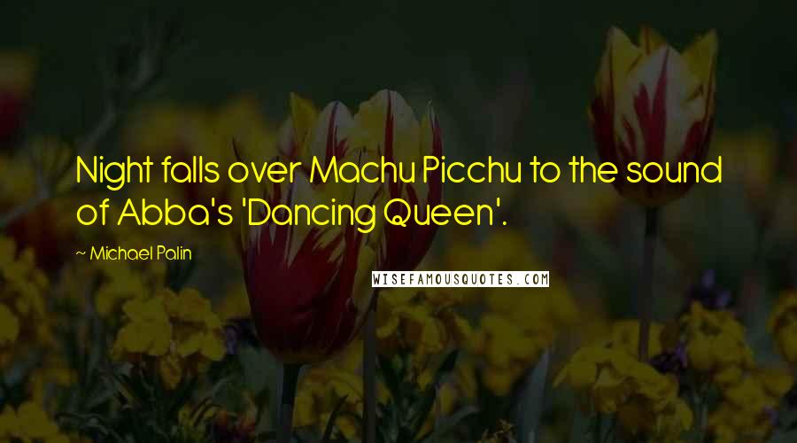 Michael Palin Quotes: Night falls over Machu Picchu to the sound of Abba's 'Dancing Queen'.