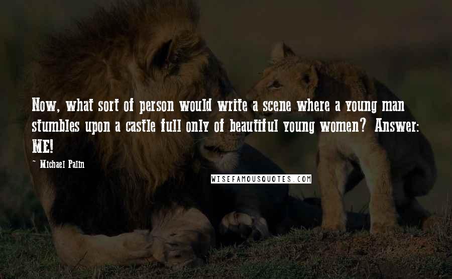 Michael Palin Quotes: Now, what sort of person would write a scene where a young man stumbles upon a castle full only of beautiful young women? Answer: ME!