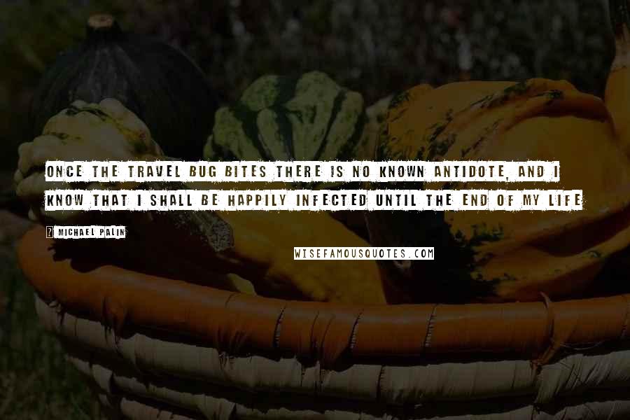 Michael Palin Quotes: Once the travel bug bites there is no known antidote, and I know that I shall be happily infected until the end of my life