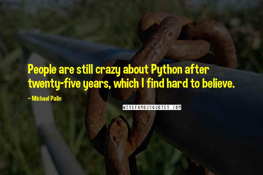 Michael Palin Quotes: People are still crazy about Python after twenty-five years, which I find hard to believe.