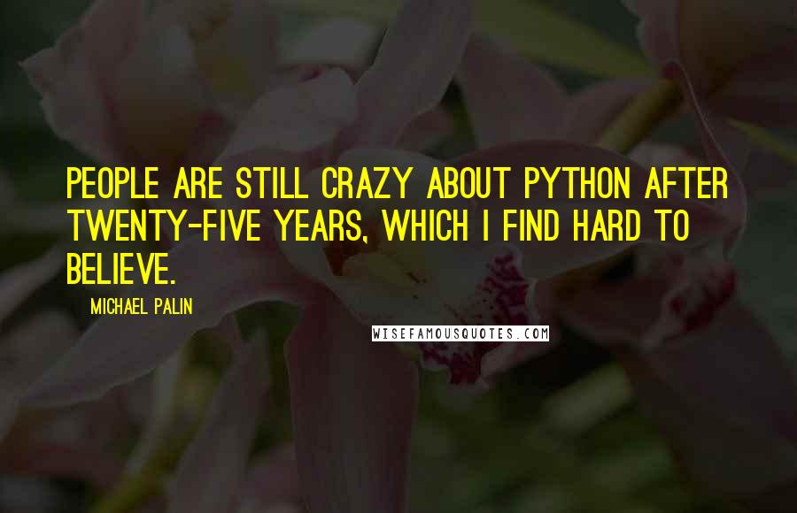 Michael Palin Quotes: People are still crazy about Python after twenty-five years, which I find hard to believe.