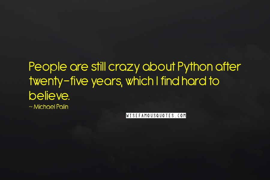 Michael Palin Quotes: People are still crazy about Python after twenty-five years, which I find hard to believe.