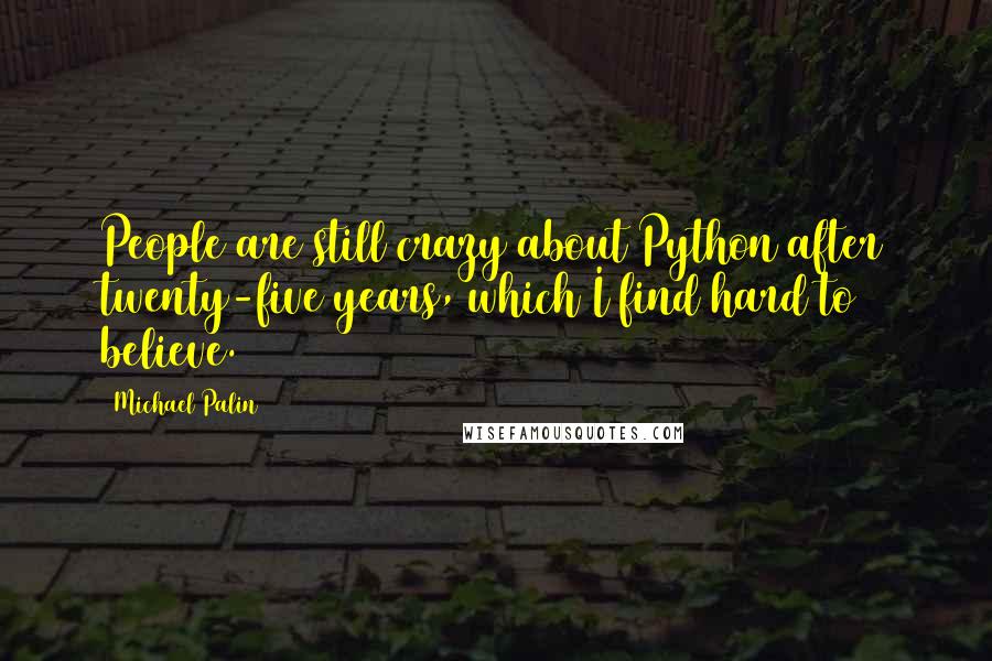 Michael Palin Quotes: People are still crazy about Python after twenty-five years, which I find hard to believe.