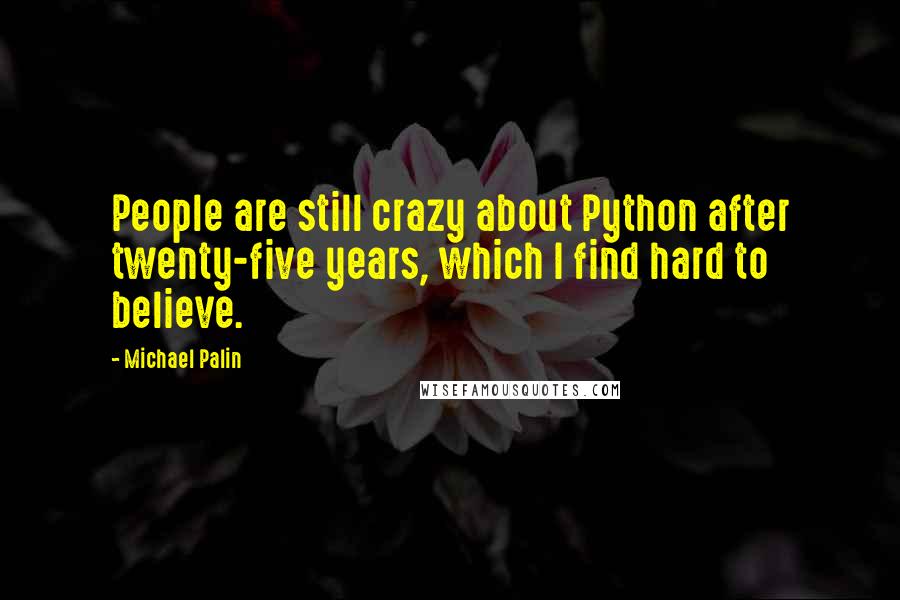 Michael Palin Quotes: People are still crazy about Python after twenty-five years, which I find hard to believe.