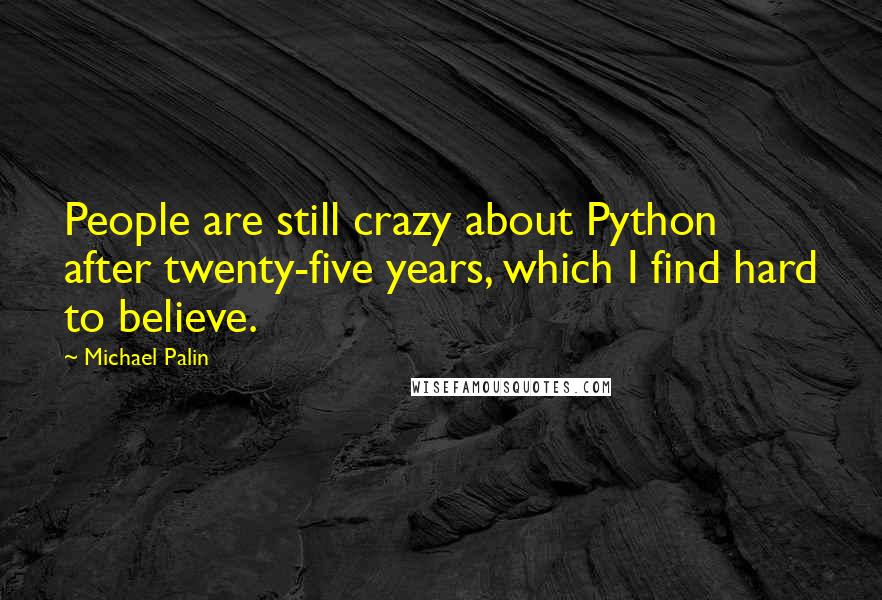 Michael Palin Quotes: People are still crazy about Python after twenty-five years, which I find hard to believe.