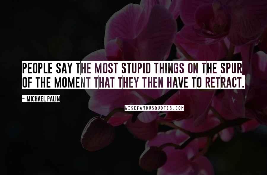 Michael Palin Quotes: People say the most stupid things on the spur of the moment that they then have to retract.