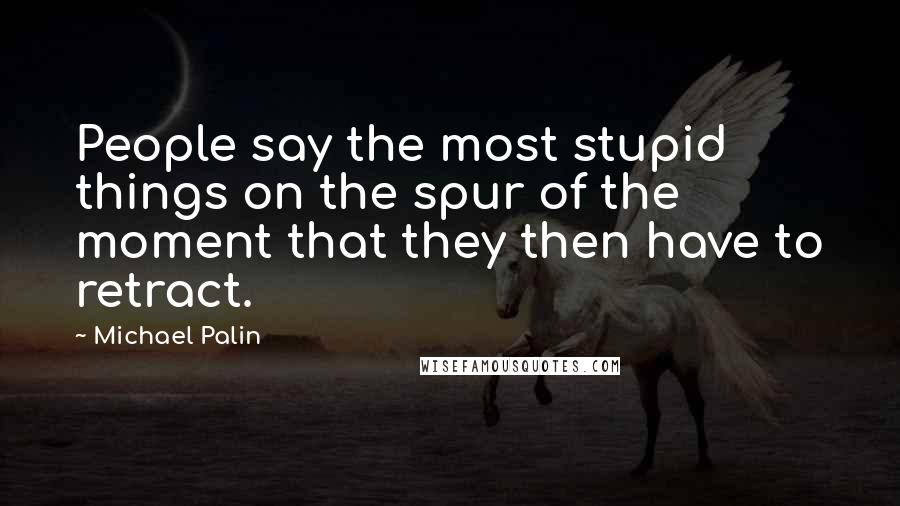 Michael Palin Quotes: People say the most stupid things on the spur of the moment that they then have to retract.