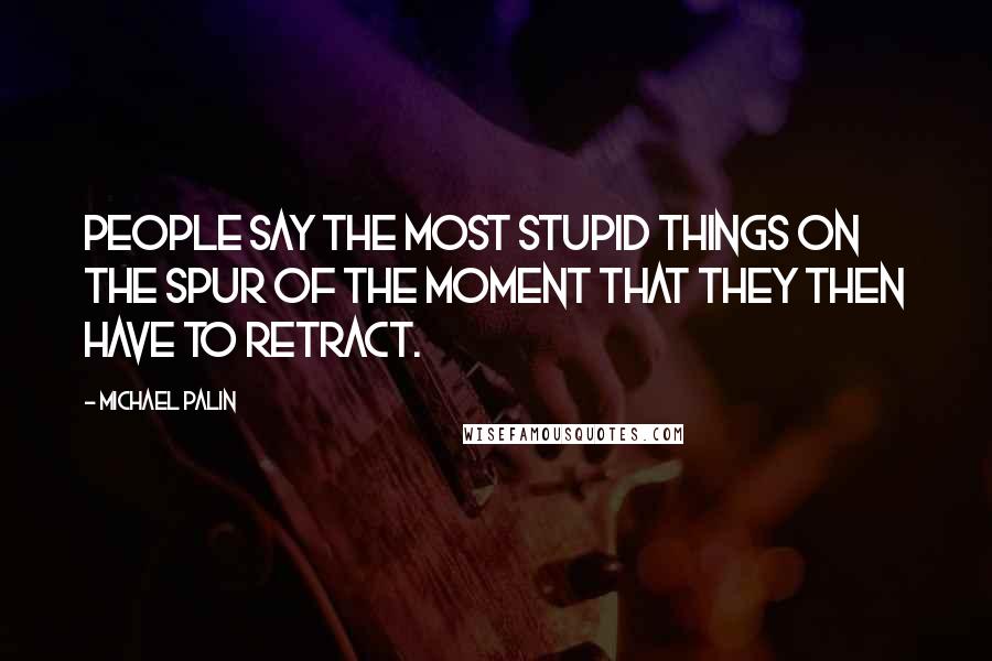 Michael Palin Quotes: People say the most stupid things on the spur of the moment that they then have to retract.