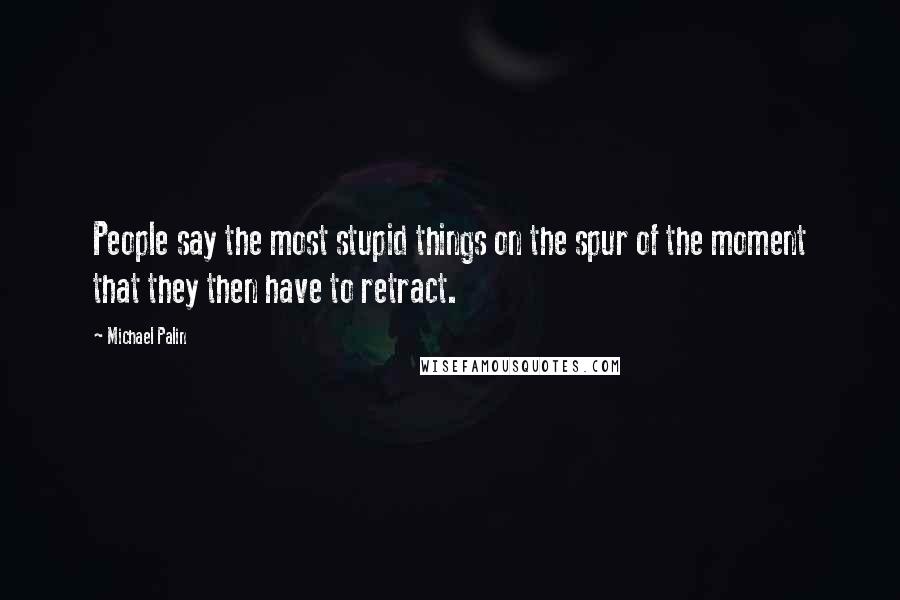 Michael Palin Quotes: People say the most stupid things on the spur of the moment that they then have to retract.
