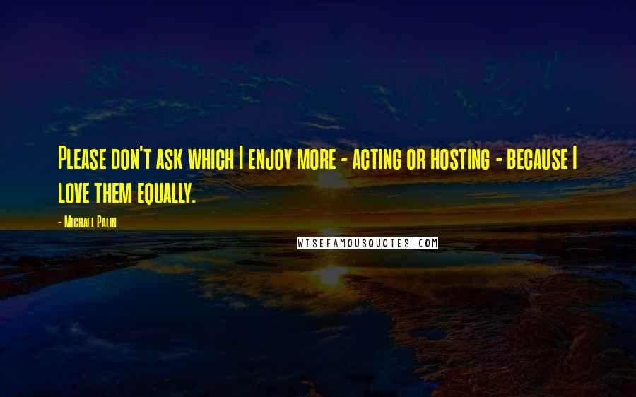 Michael Palin Quotes: Please don't ask which I enjoy more - acting or hosting - because I love them equally.