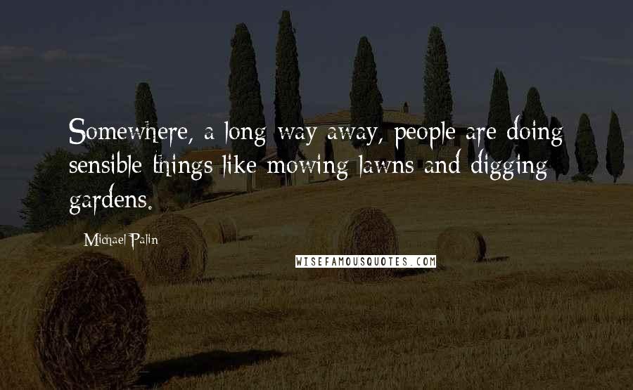 Michael Palin Quotes: Somewhere, a long way away, people are doing sensible things like mowing lawns and digging gardens.