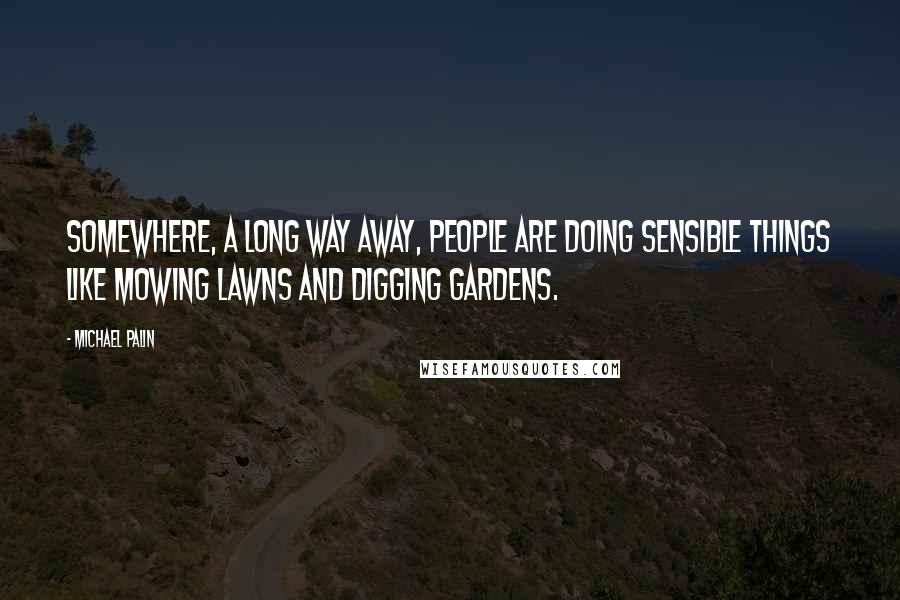 Michael Palin Quotes: Somewhere, a long way away, people are doing sensible things like mowing lawns and digging gardens.