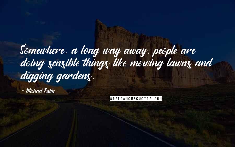 Michael Palin Quotes: Somewhere, a long way away, people are doing sensible things like mowing lawns and digging gardens.