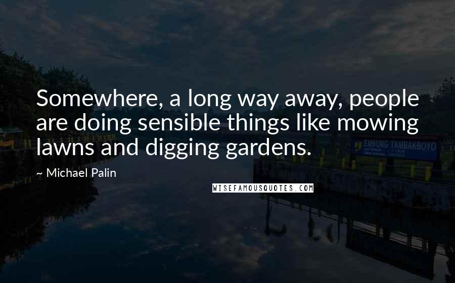 Michael Palin Quotes: Somewhere, a long way away, people are doing sensible things like mowing lawns and digging gardens.