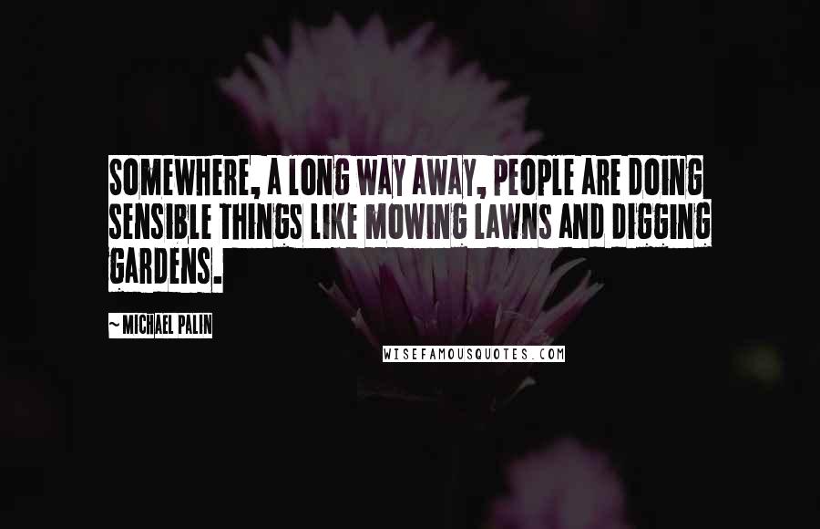 Michael Palin Quotes: Somewhere, a long way away, people are doing sensible things like mowing lawns and digging gardens.