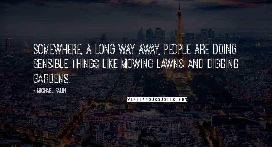 Michael Palin Quotes: Somewhere, a long way away, people are doing sensible things like mowing lawns and digging gardens.