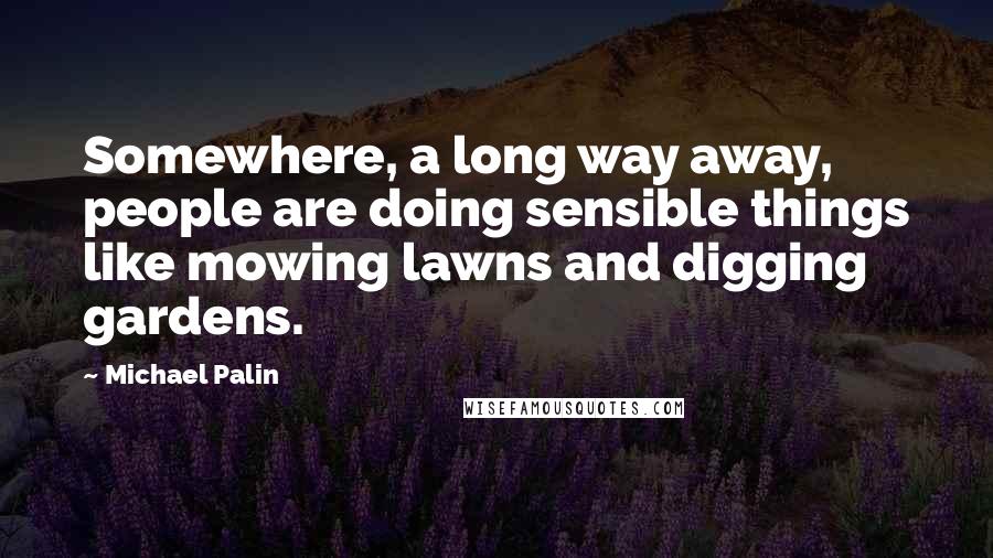 Michael Palin Quotes: Somewhere, a long way away, people are doing sensible things like mowing lawns and digging gardens.