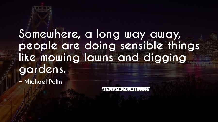 Michael Palin Quotes: Somewhere, a long way away, people are doing sensible things like mowing lawns and digging gardens.