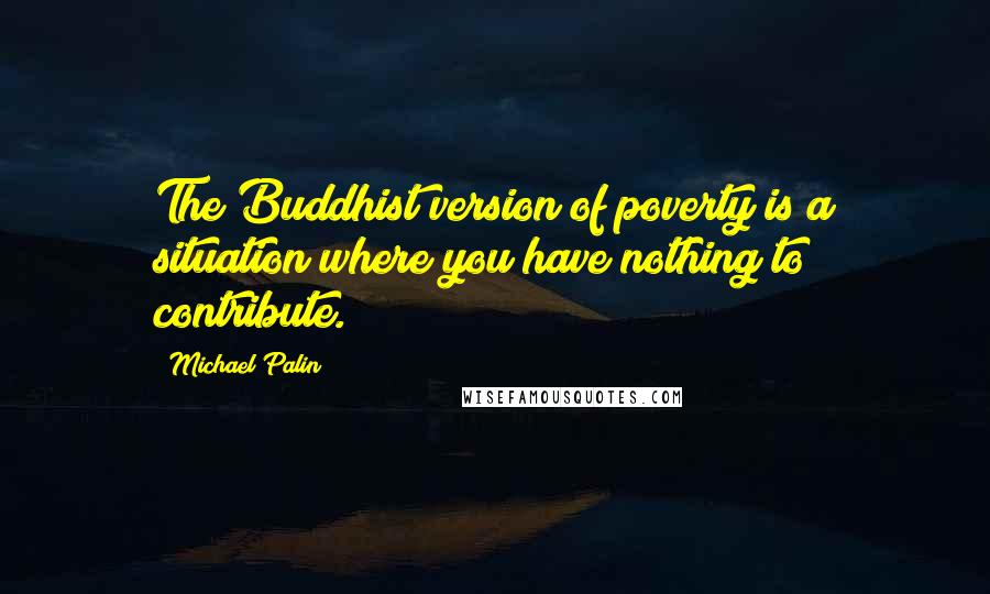 Michael Palin Quotes: The Buddhist version of poverty is a situation where you have nothing to contribute.