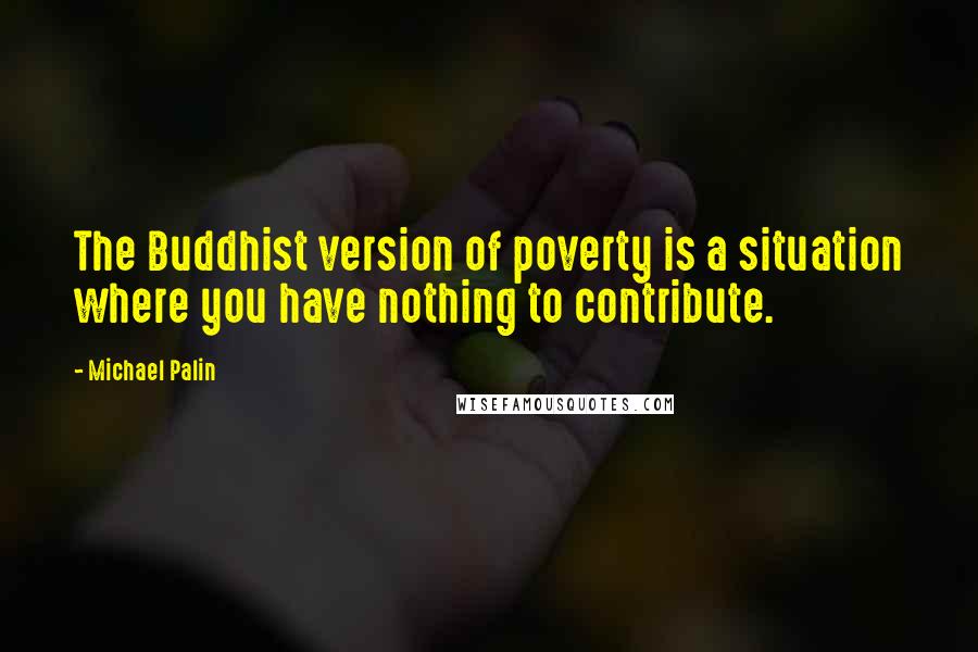 Michael Palin Quotes: The Buddhist version of poverty is a situation where you have nothing to contribute.