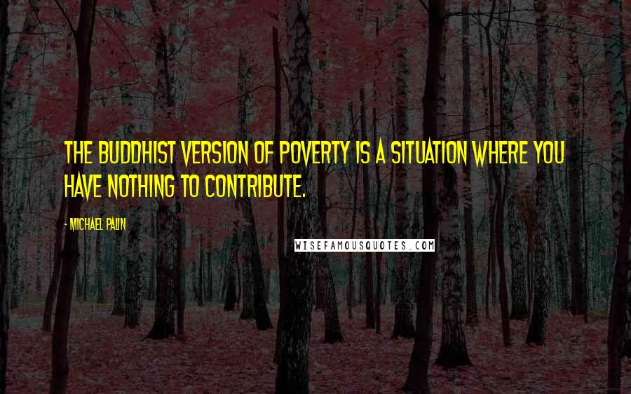 Michael Palin Quotes: The Buddhist version of poverty is a situation where you have nothing to contribute.