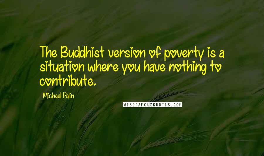 Michael Palin Quotes: The Buddhist version of poverty is a situation where you have nothing to contribute.