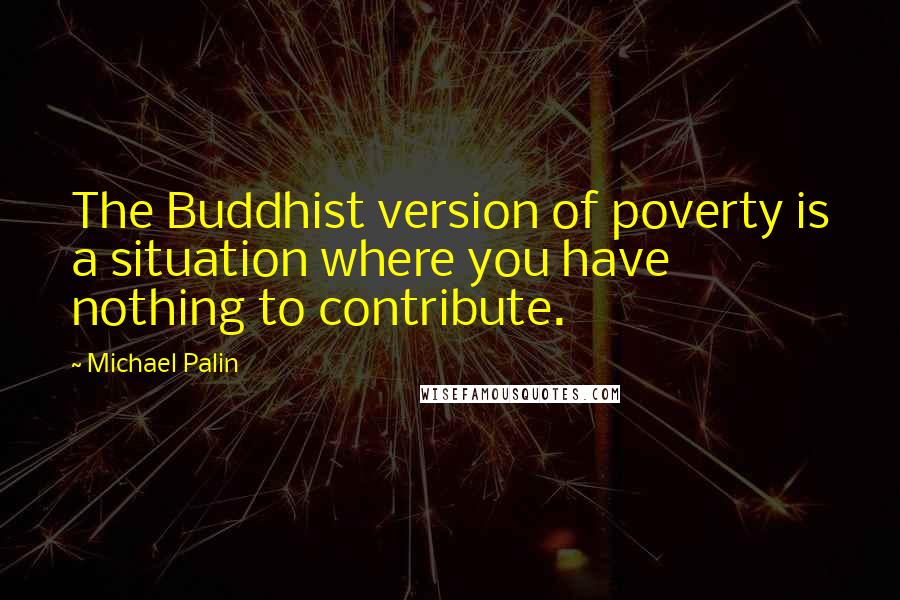 Michael Palin Quotes: The Buddhist version of poverty is a situation where you have nothing to contribute.