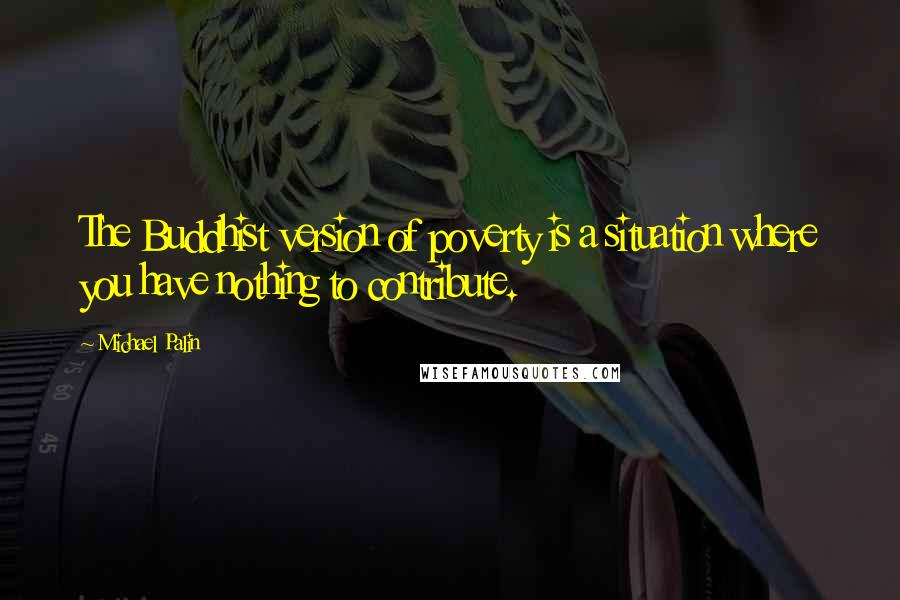 Michael Palin Quotes: The Buddhist version of poverty is a situation where you have nothing to contribute.