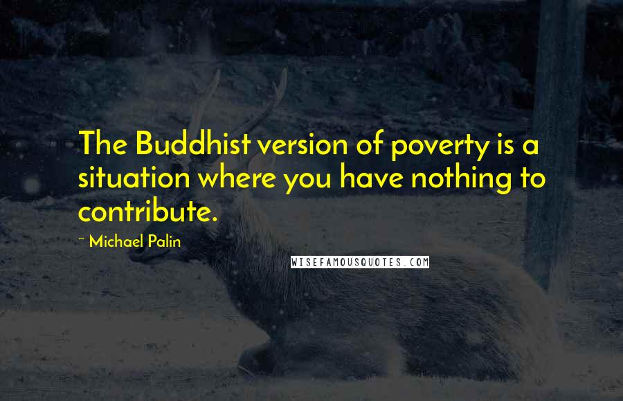 Michael Palin Quotes: The Buddhist version of poverty is a situation where you have nothing to contribute.