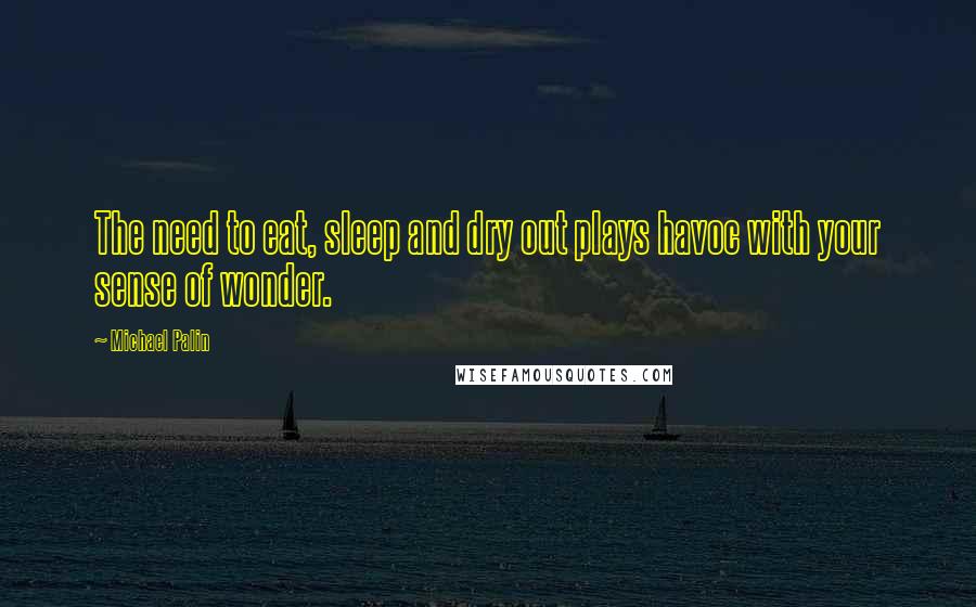 Michael Palin Quotes: The need to eat, sleep and dry out plays havoc with your sense of wonder.