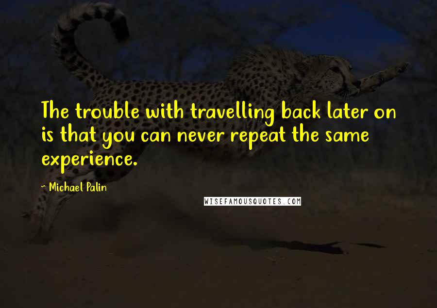 Michael Palin Quotes: The trouble with travelling back later on is that you can never repeat the same experience.