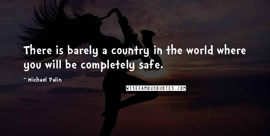 Michael Palin Quotes: There is barely a country in the world where you will be completely safe.