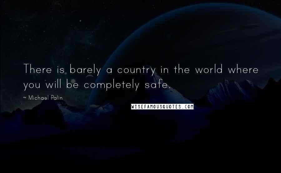 Michael Palin Quotes: There is barely a country in the world where you will be completely safe.