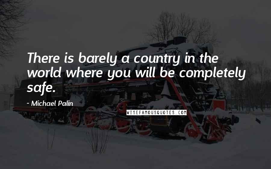 Michael Palin Quotes: There is barely a country in the world where you will be completely safe.