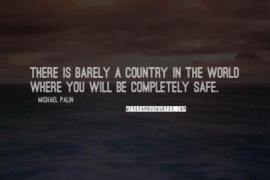 Michael Palin Quotes: There is barely a country in the world where you will be completely safe.
