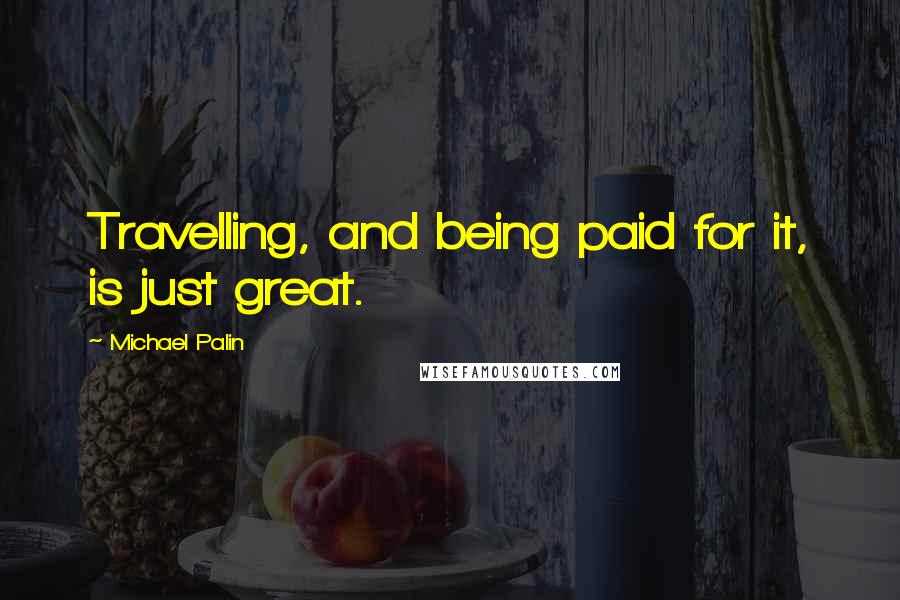 Michael Palin Quotes: Travelling, and being paid for it, is just great.