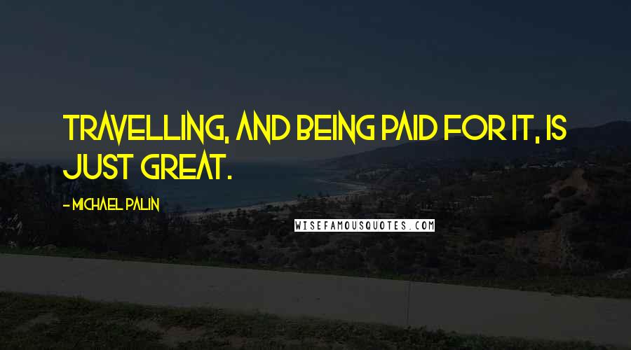 Michael Palin Quotes: Travelling, and being paid for it, is just great.