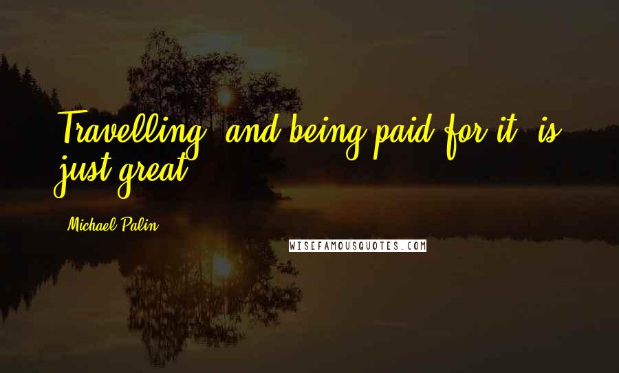 Michael Palin Quotes: Travelling, and being paid for it, is just great.
