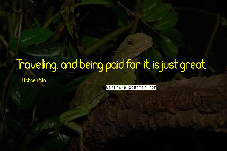 Michael Palin Quotes: Travelling, and being paid for it, is just great.