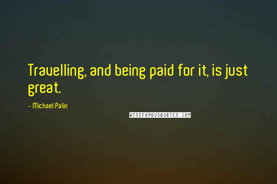 Michael Palin Quotes: Travelling, and being paid for it, is just great.