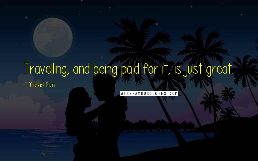 Michael Palin Quotes: Travelling, and being paid for it, is just great.