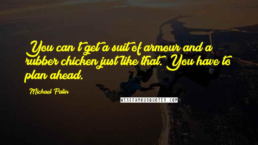 Michael Palin Quotes: You can't get a suit of armour and a rubber chicken just like that. You have to plan ahead.