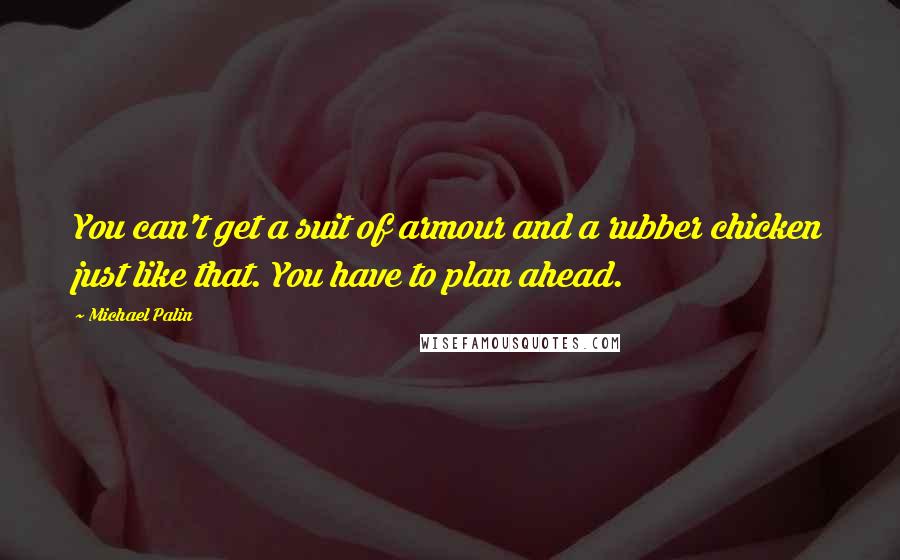 Michael Palin Quotes: You can't get a suit of armour and a rubber chicken just like that. You have to plan ahead.