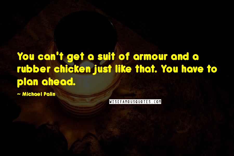 Michael Palin Quotes: You can't get a suit of armour and a rubber chicken just like that. You have to plan ahead.