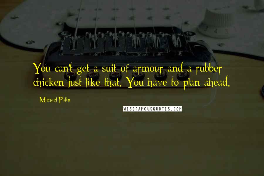 Michael Palin Quotes: You can't get a suit of armour and a rubber chicken just like that. You have to plan ahead.