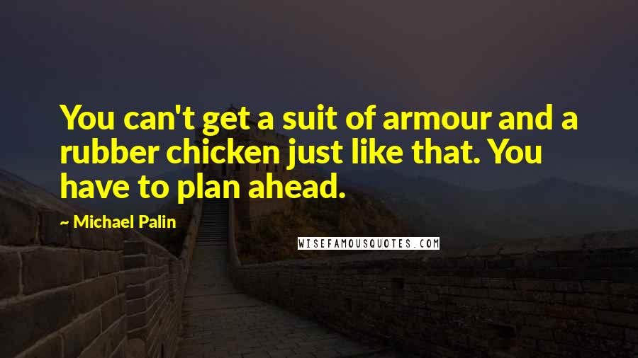 Michael Palin Quotes: You can't get a suit of armour and a rubber chicken just like that. You have to plan ahead.