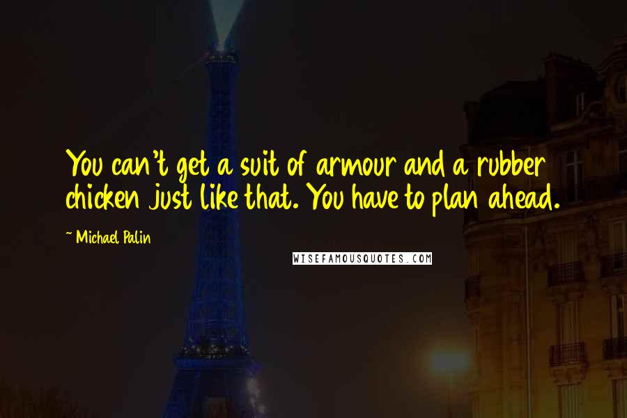 Michael Palin Quotes: You can't get a suit of armour and a rubber chicken just like that. You have to plan ahead.