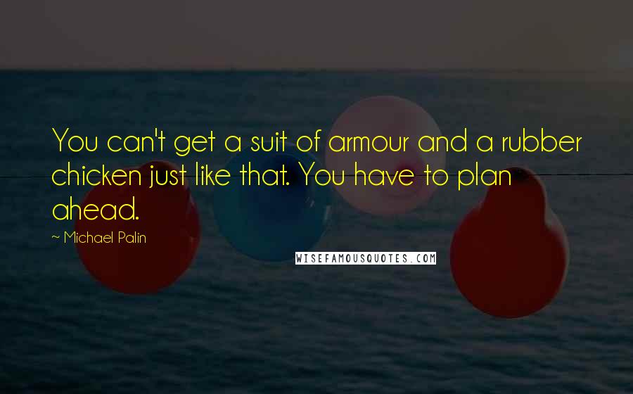 Michael Palin Quotes: You can't get a suit of armour and a rubber chicken just like that. You have to plan ahead.