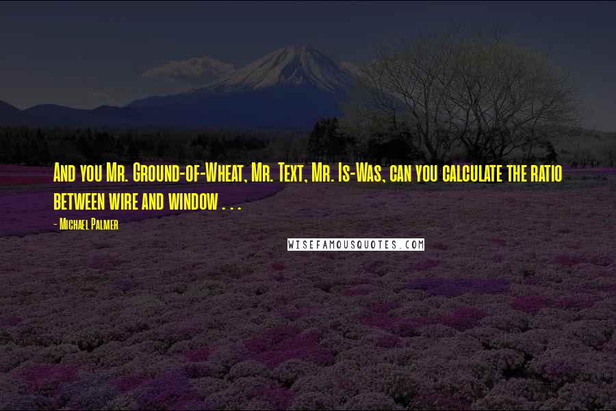 Michael Palmer Quotes: And you Mr. Ground-of-Wheat, Mr. Text, Mr. Is-Was, can you calculate the ratio between wire and window . . .